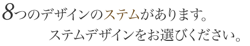 8つのデザインのステムがあります。ステムデザインをお選びください。